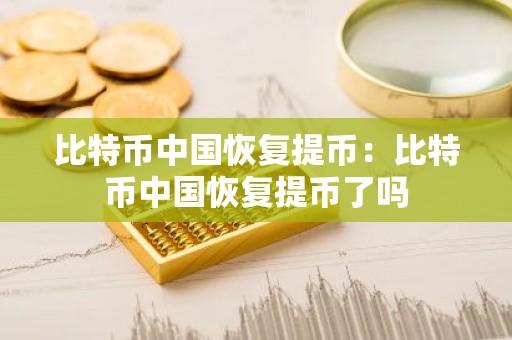 比特币中国恢复提币：比特币中国恢复提币了吗