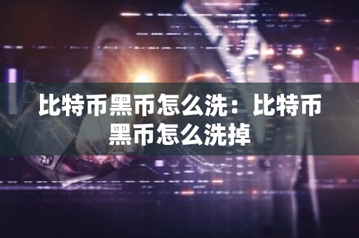 比特币黑币怎么洗：比特币黑币怎么洗掉