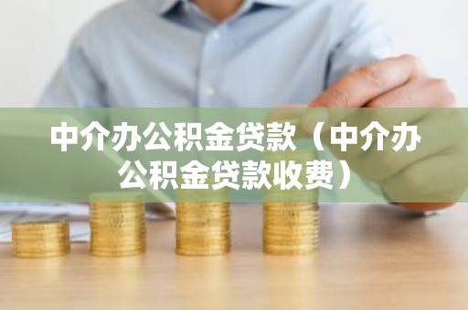 中介办公积金贷款（中介办公积金贷款收费）