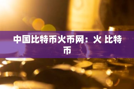 中国比特币火币网：火 比特币