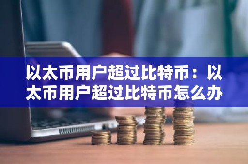 以太币用户超过比特币：以太币用户超过比特币怎么办