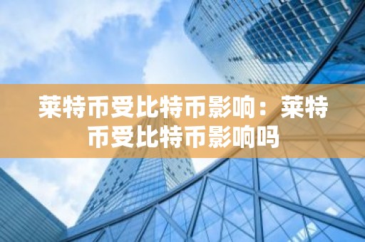 莱特币受比特币影响：莱特币受比特币影响吗