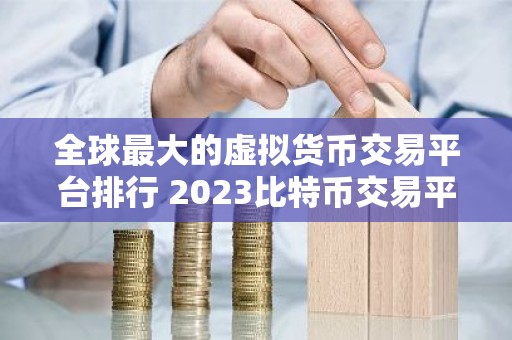 全球最大的虚拟货币交易平台排行 2023比特币交易平台推荐