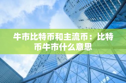 牛市比特币和主流币：比特币牛市什么意思