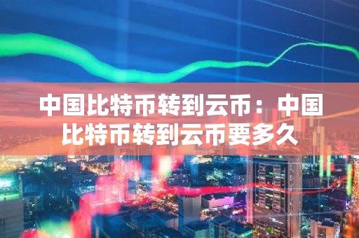中国比特币转到云币：中国比特币转到云币要多久
