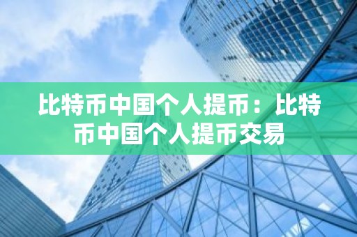 比特币中国个人提币：比特币中国个人提币交易