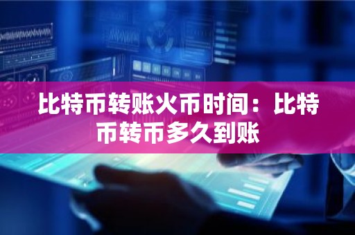 比特币转账火币时间：比特币转币多久到账