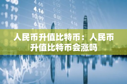 人民币升值比特币：人民币升值比特币会涨吗