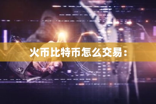 火币比特币怎么交易：
