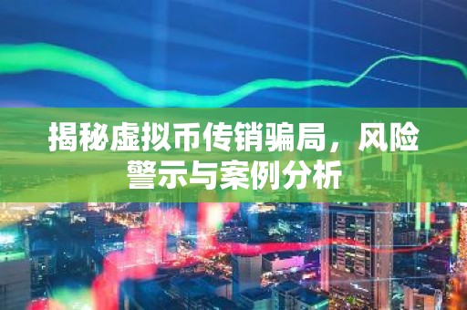 揭秘虚拟币传销骗局，风险警示与案例分析