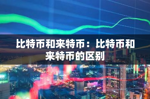 比特币和来特币：比特币和来特币的区别