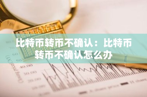 比特币转币不确认：比特币转币不确认怎么办