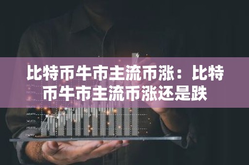 比特币牛市主流币涨：比特币牛市主流币涨还是跌