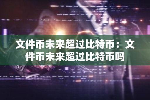 文件币未来超过比特币：文件币未来超过比特币吗