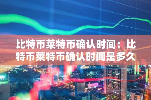比特币莱特币确认时间：比特币莱特币确认时间是多久