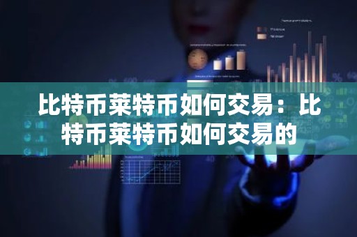 比特币莱特币如何交易：比特币莱特币如何交易的