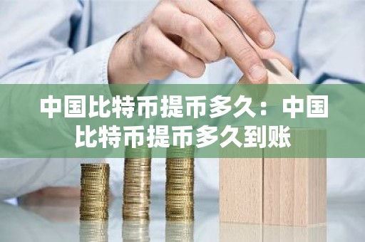 中国比特币提币多久：中国比特币提币多久到账