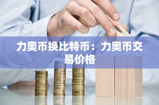力奥币换比特币：力奥币交易价格