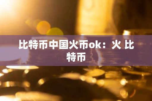 比特币中国火币ok：火 比特币