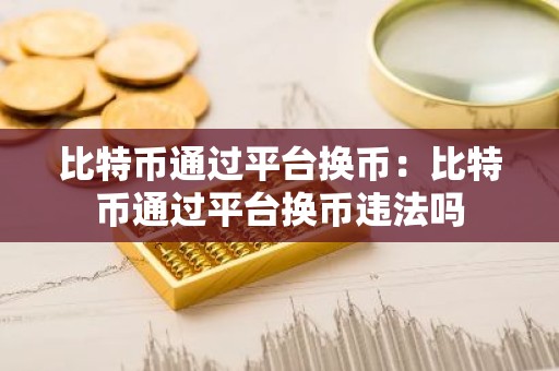 比特币通过平台换币：比特币通过平台换币违法吗