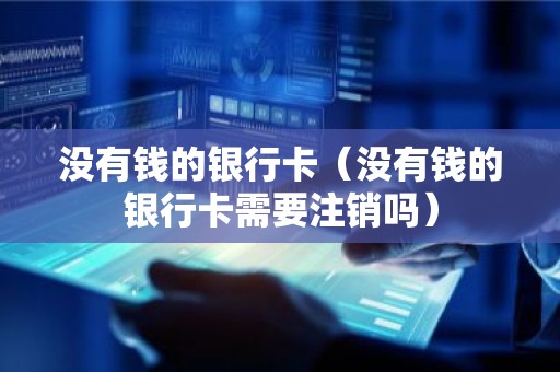 没有钱的银行卡（没有钱的银行卡需要注销吗）