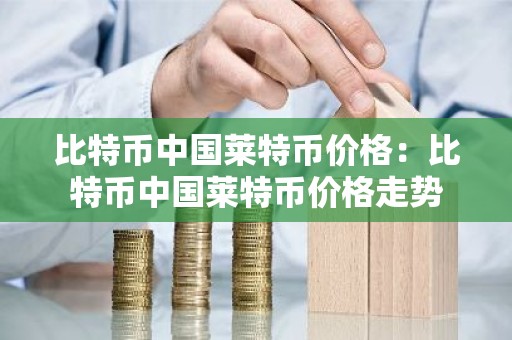 比特币中国莱特币价格：比特币中国莱特币价格走势