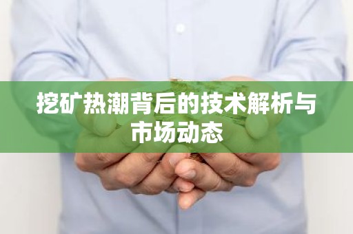 挖矿热潮背后的技术解析与市场动态