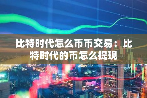 比特时代怎么币币交易：比特时代的币怎么提现