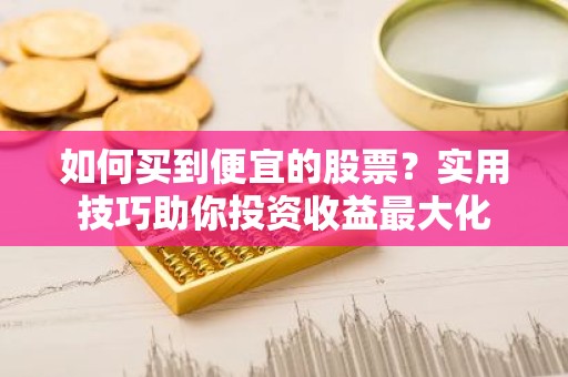 如何买到便宜的股票？实用技巧助你投资收益最大化
