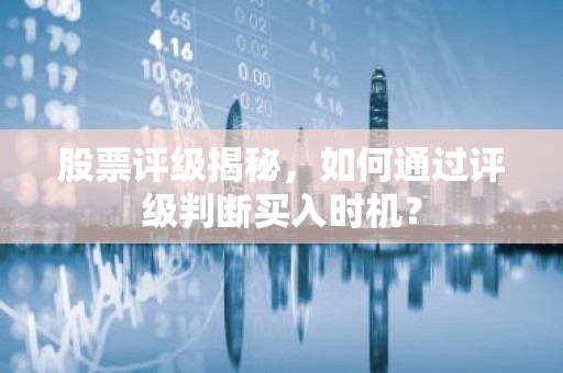 股票评级揭秘，如何通过评级判断买入时机？