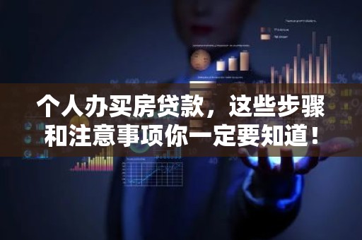 个人办买房贷款，这些步骤和注意事项你一定要知道！
