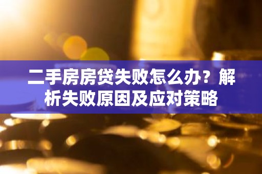 二手房房贷失败怎么办？解析失败原因及应对策略