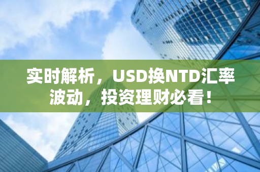 实时解析，USD换NTD汇率波动，投资理财必看！