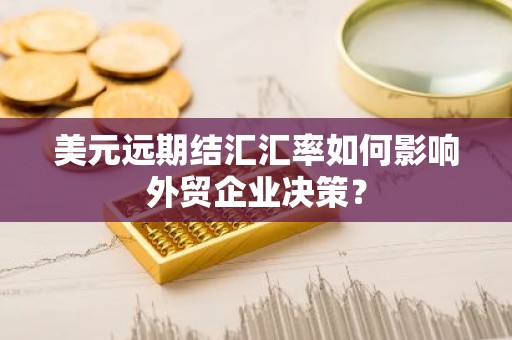 美元远期结汇汇率如何影响外贸企业决策？