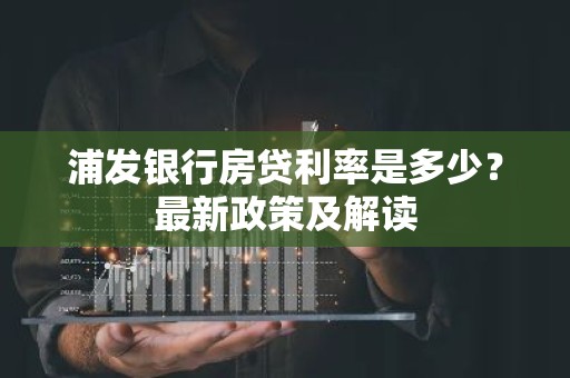 浦发银行房贷利率是多少？最新政策及解读