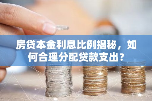房贷本金利息比例揭秘，如何合理分配贷款支出？