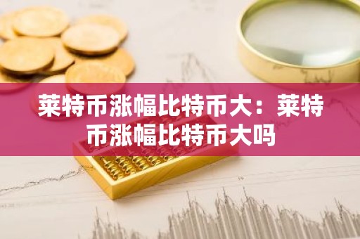 莱特币涨幅比特币大：莱特币涨幅比特币大吗
