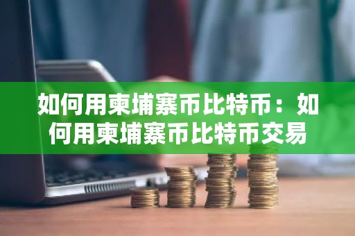如何用柬埔寨币比特币：如何用柬埔寨币比特币交易
