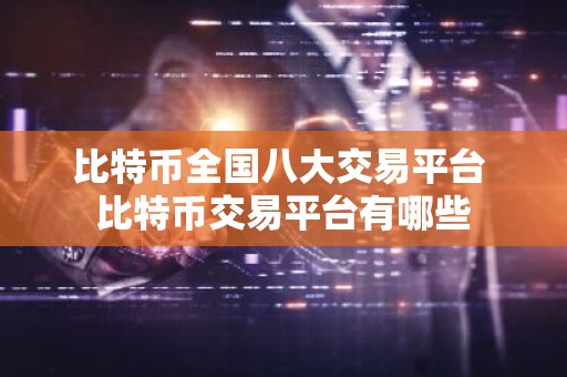 比特币全国八大交易平台 比特币交易平台有哪些