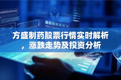 方盛制药股票行情实时解析，涨跌走势及投资分析