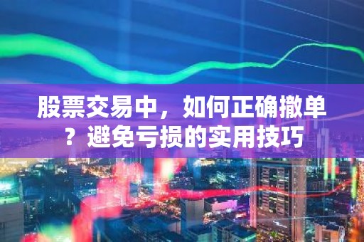 股票交易中，如何正确撤单？避免亏损的实用技巧