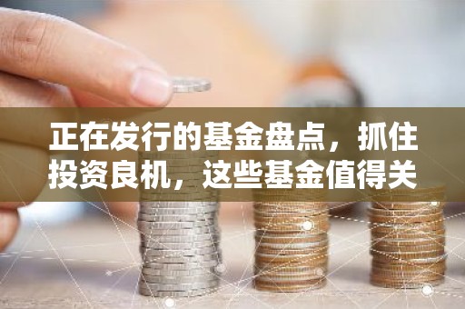 正在发行的基金盘点，抓住投资良机，这些基金值得关注！