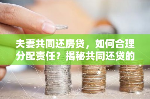 夫妻共同还房贷，如何合理分配责任？揭秘共同还贷的秘诀！