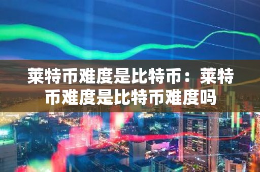 莱特币难度是比特币：莱特币难度是比特币难度吗