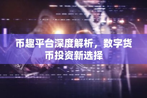 币趣平台深度解析，数字货币投资新选择