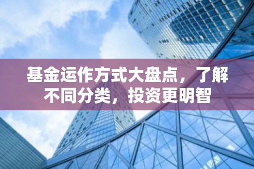 基金运作方式大盘点，了解不同分类，投资更明智