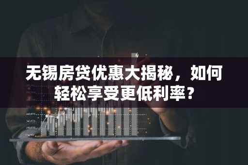 无锡房贷优惠大揭秘，如何轻松享受更低利率？