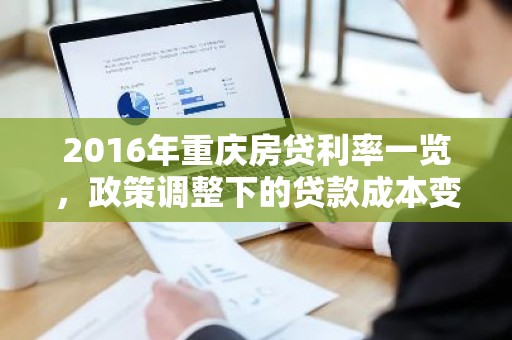 2016年重庆房贷利率一览，政策调整下的贷款成本变化