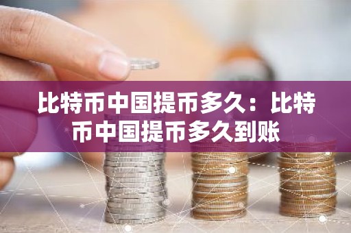 比特币中国提币多久：比特币中国提币多久到账