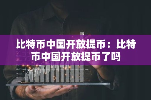 比特币中国开放提币：比特币中国开放提币了吗